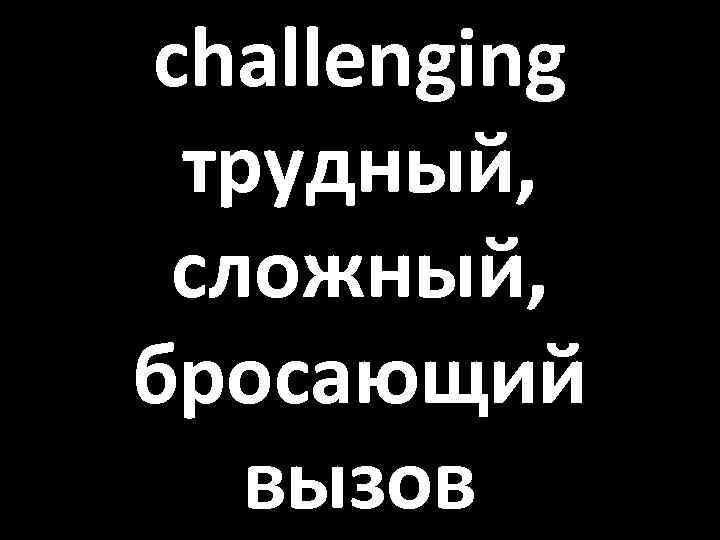 challenging трудный, сложный, бросающий вызов 