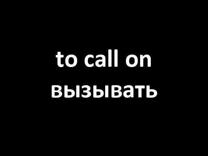 to call on вызывать 