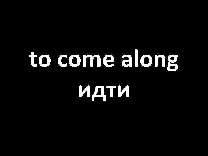 to come along идти 
