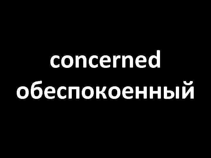 concerned обеспокоенный 