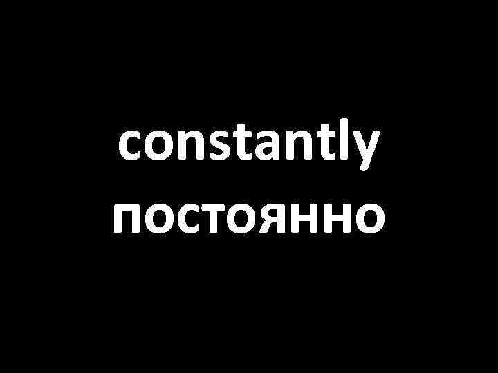 constantly постоянно 