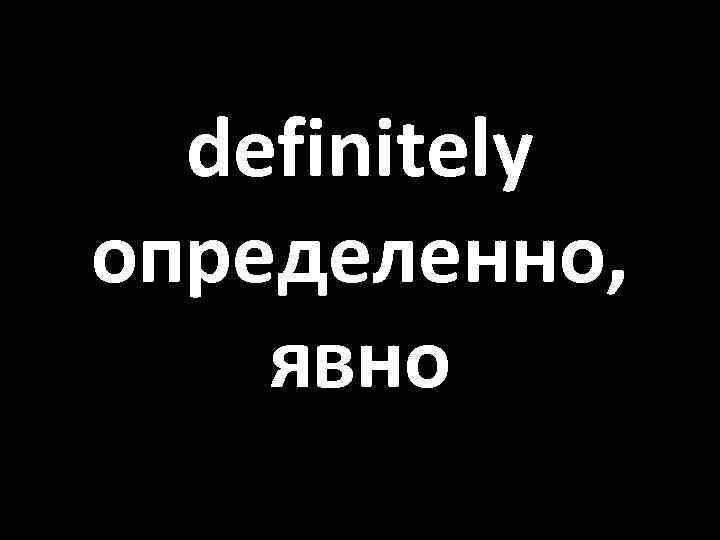 definitely определенно, явно 