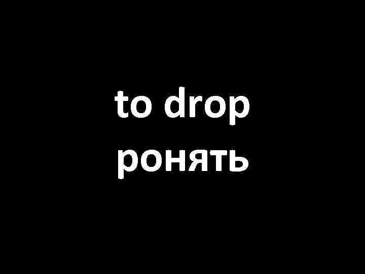 to drop ронять 