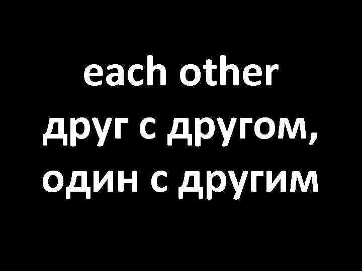 each other друг с другом, один с другим 