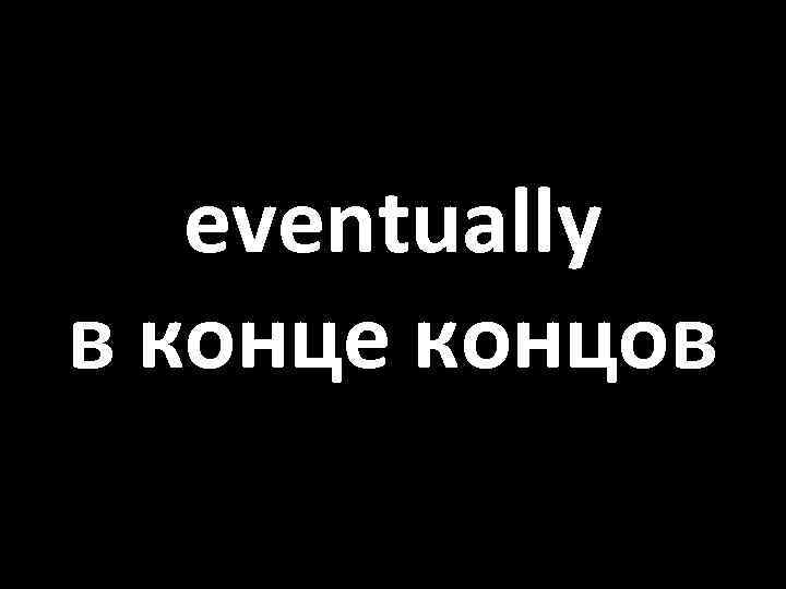 eventually в конце концов 