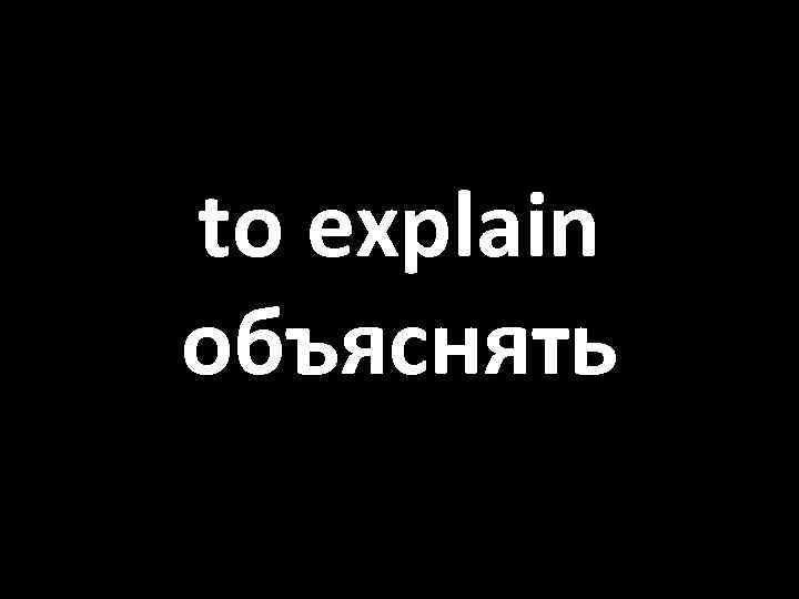 to explain объяснять 