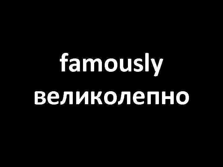 famously великолепно 