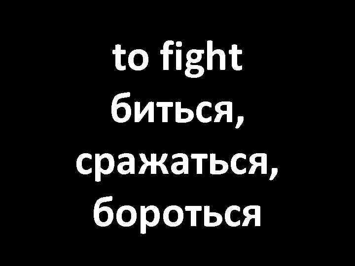 to fight биться, сражаться, бороться 