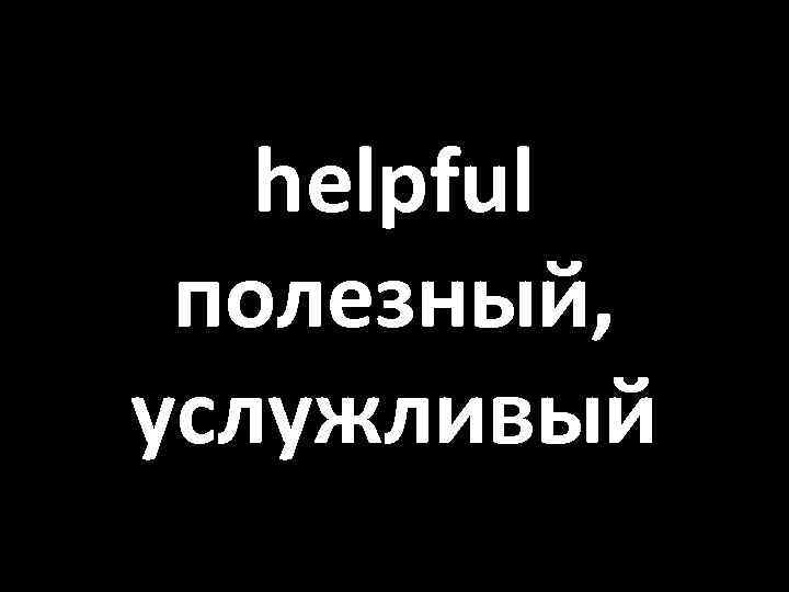 helpful полезный, услужливый 