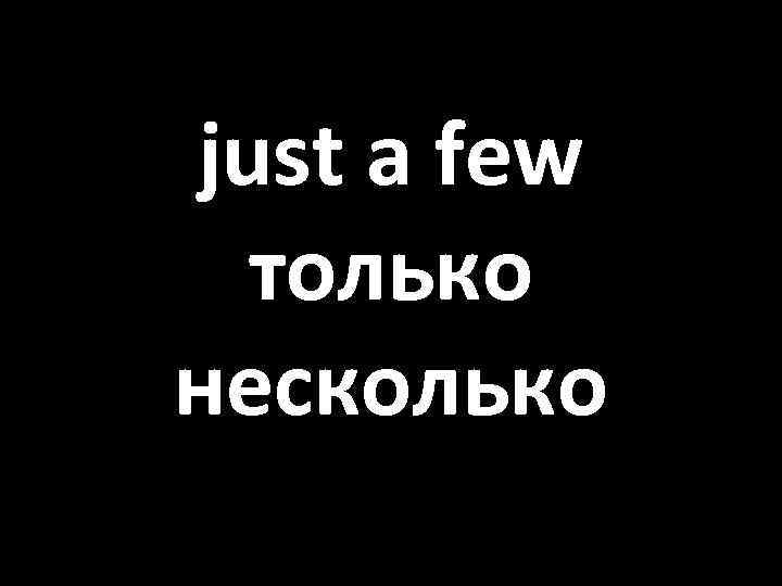 just a few только несколько 