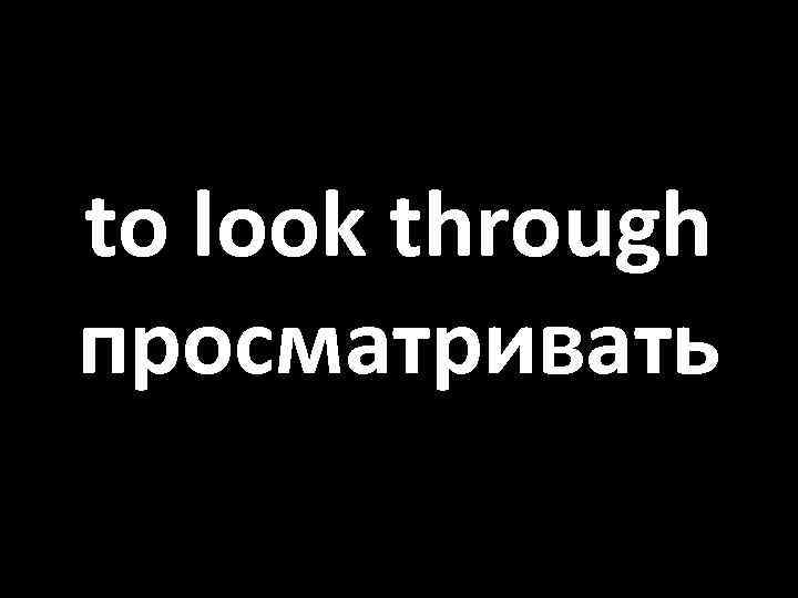 to look through просматривать 