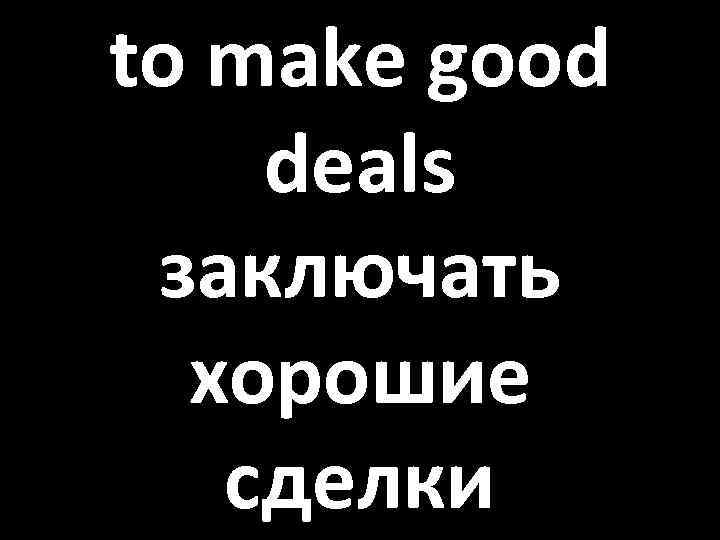 to make good deals заключать хорошие сделки 