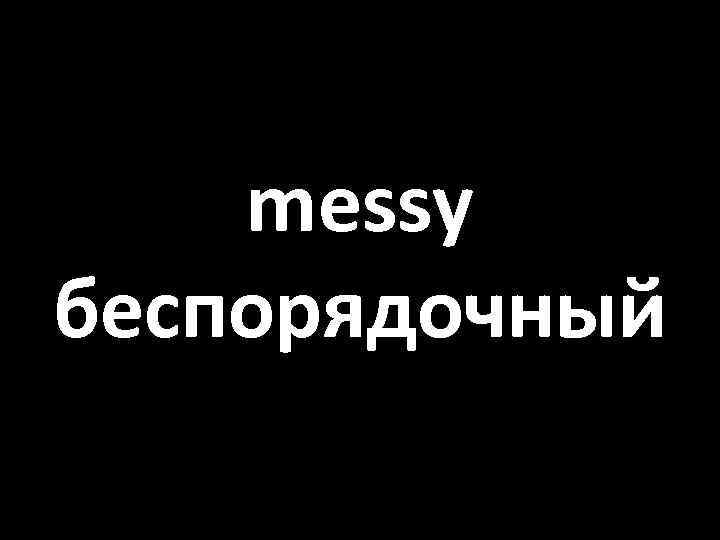 messy беспорядочный 