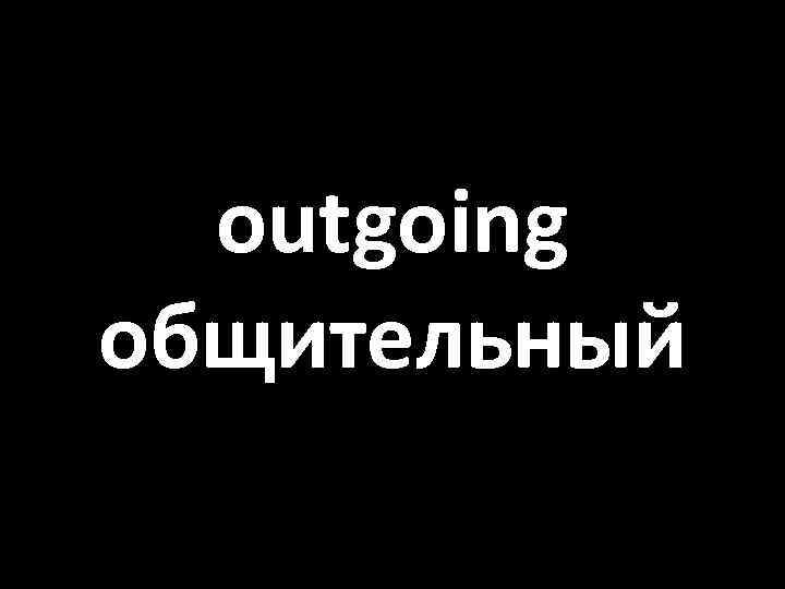 outgoing общительный 