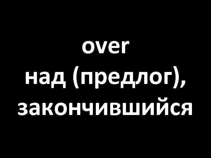over над (предлог), закончившийся 