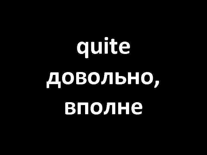 quite довольно, вполне 