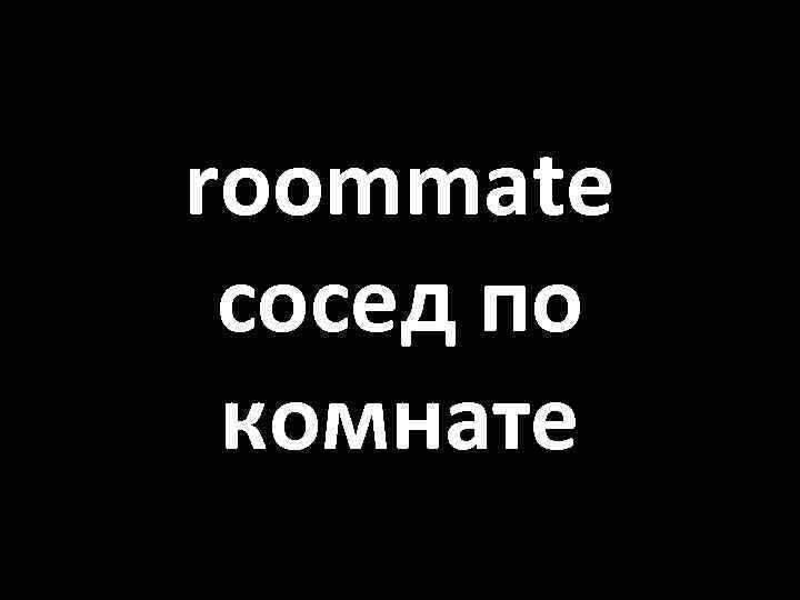 roommate сосед по комнате 