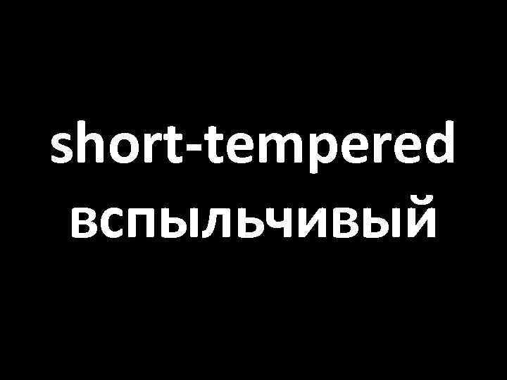 short-tempered вспыльчивый 