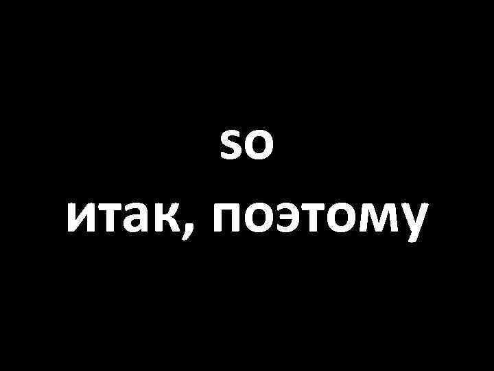 so итак, поэтому 