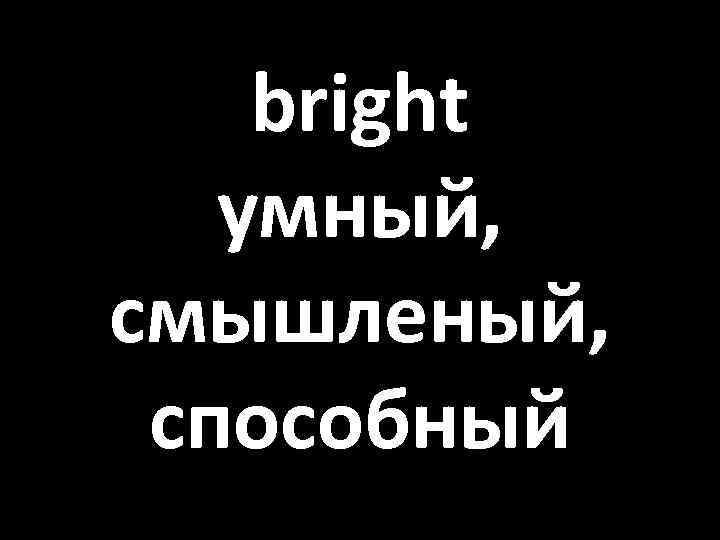 bright умный, смышленый, способный 