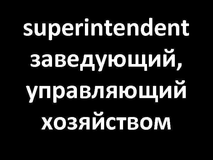 superintendent заведующий, управляющий хозяйством 