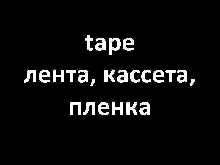 tape лента, кассета, пленка 