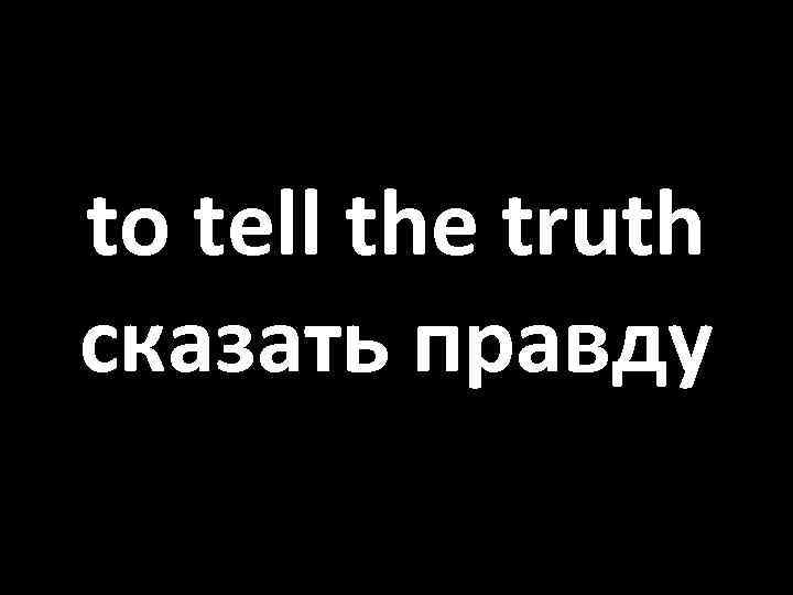 to tell the truth сказать правду 