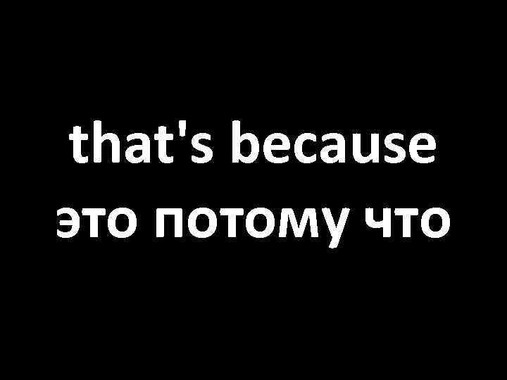 that's because это потому что 