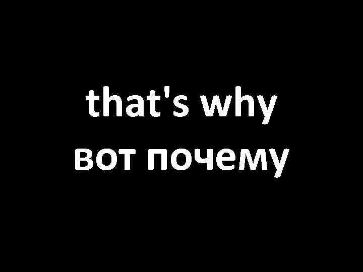 that's why вот почему 