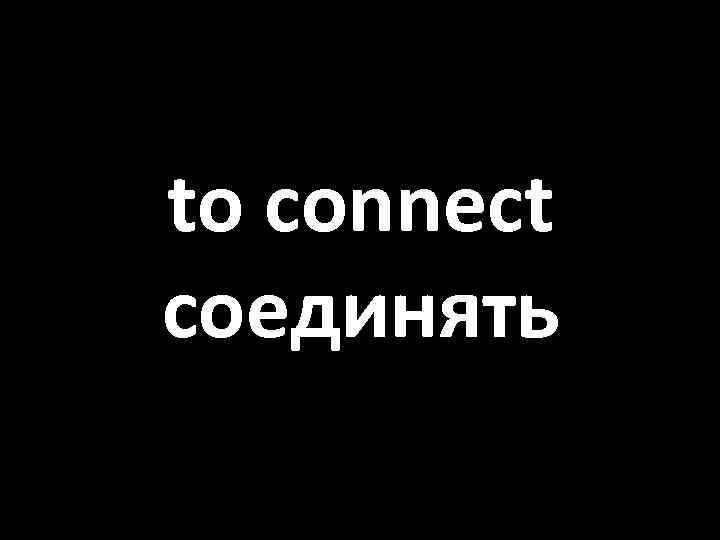 to connect соединять 