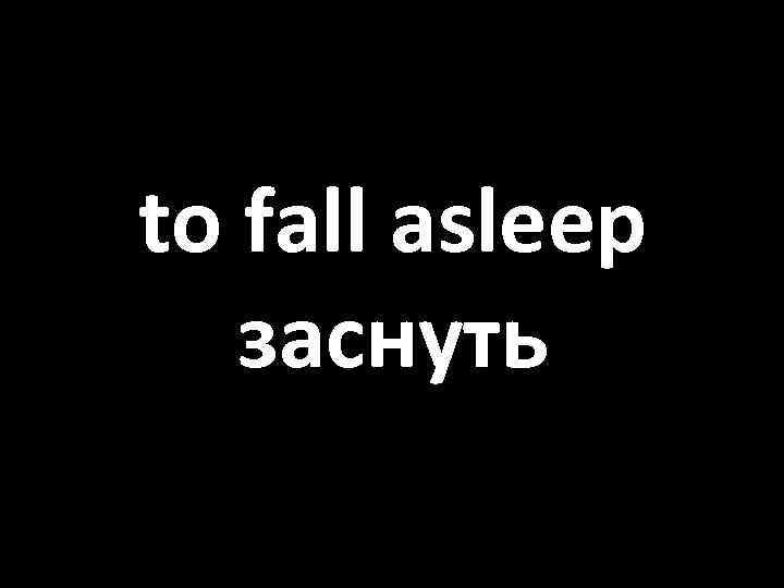 to fall asleep заснуть 