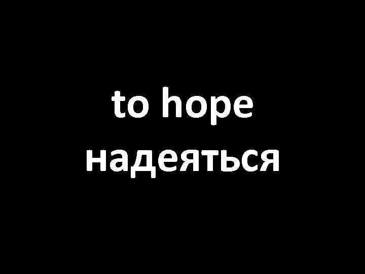 to hope надеяться 
