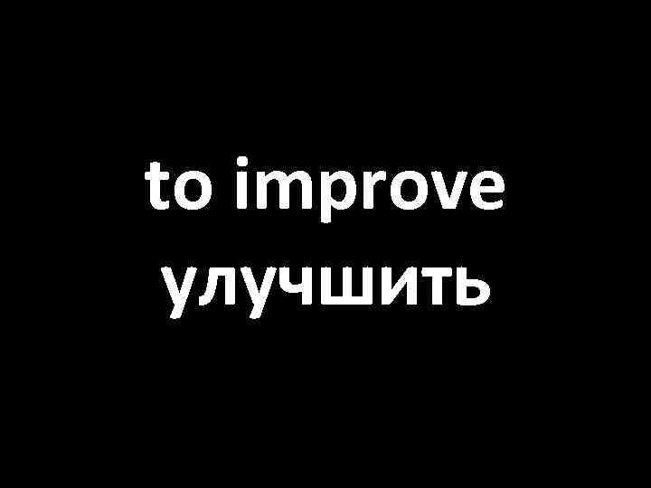 to improve улучшить 