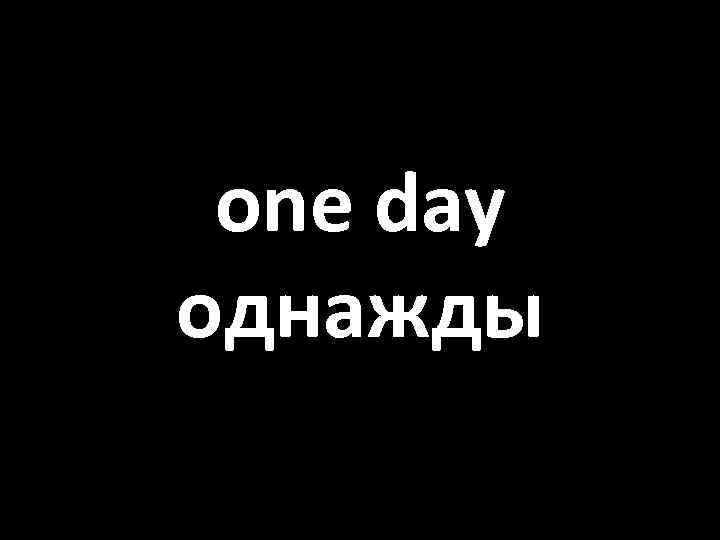 one day однажды 