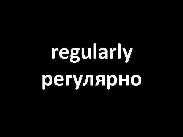 regularly регулярно 