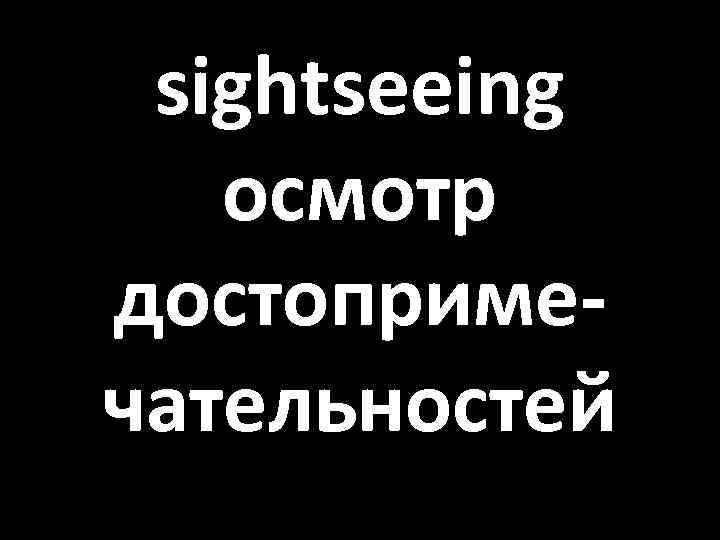 sightseeing осмотр достопримечательностей 