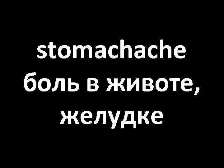 stomachache боль в животе, желудке 