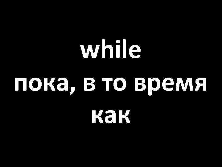 while пока, в то время как 
