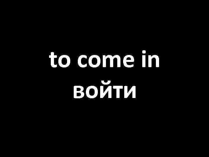 to come in войти 