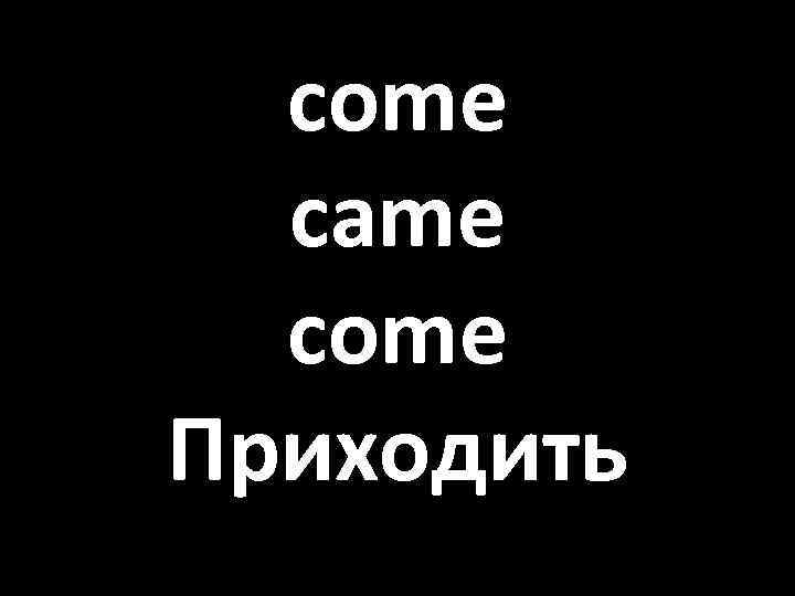 come came come Приходить 