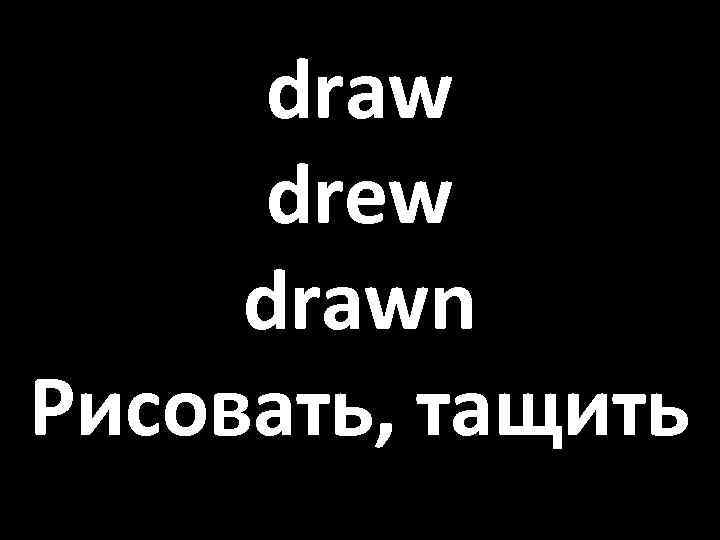 draw drew drawn Рисовать, тащить 