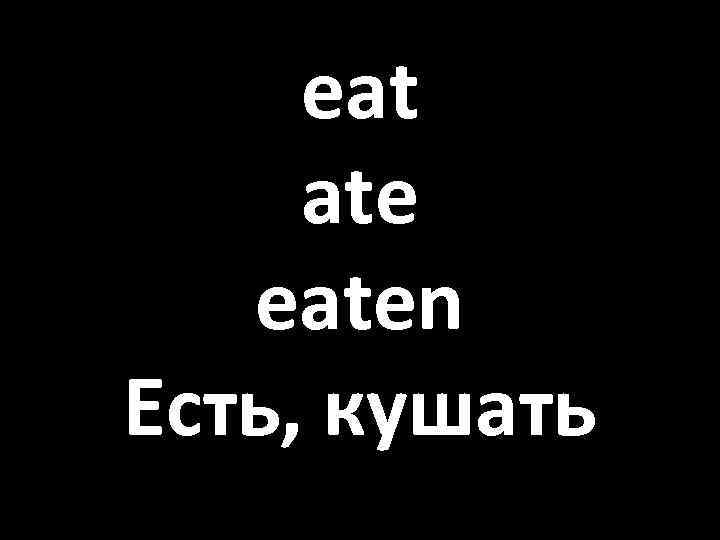 eat ate eaten Есть, кушать 