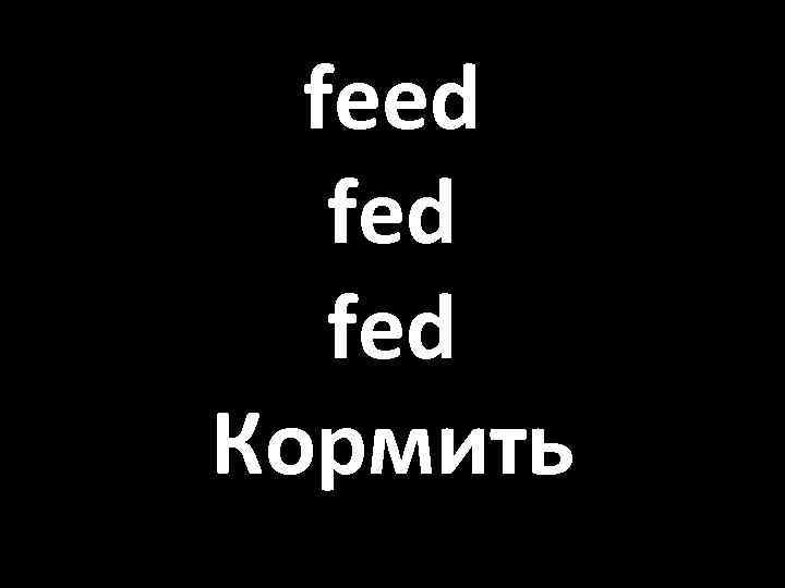 feed fed Кормить 