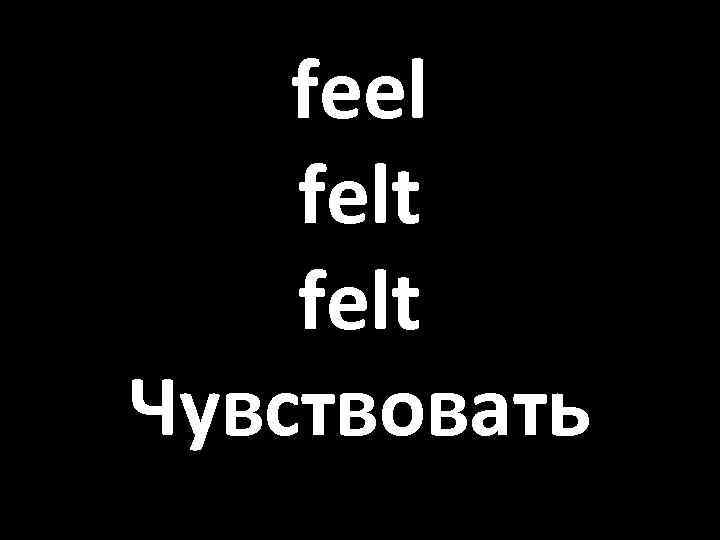 feel felt Чувствовать 