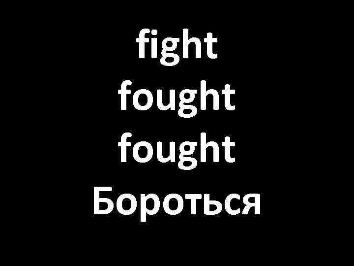 fight fought Бороться 