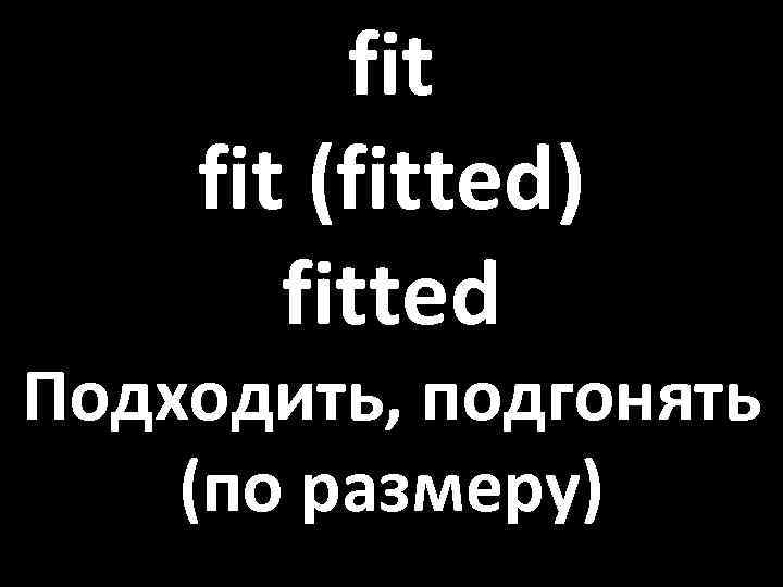 fit (fitted) fitted Подходить, подгонять (по размеру) 