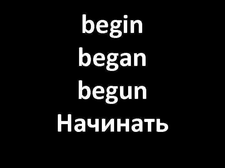 begin began begun Начинать 