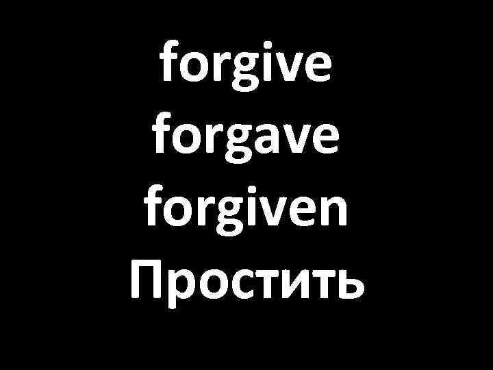 forgive forgave forgiven Простить 