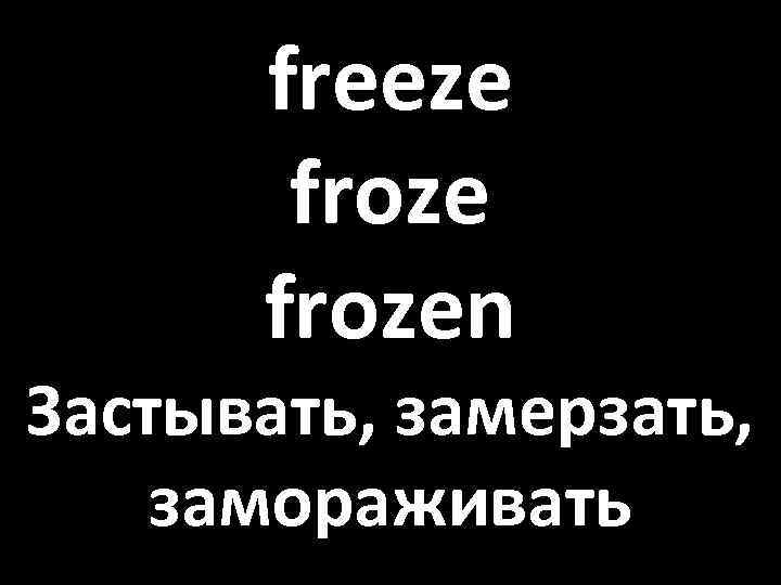 freeze frozen Застывать, замерзать, замораживать 