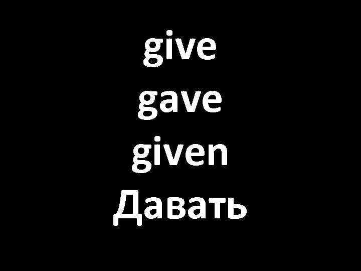 give gave given Давать 